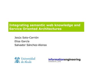 Integrating semantic web knowledge and Service Oriented Architectures Jesús Soto-Carrión Elisa García Salvador Sánchez-Alonso 