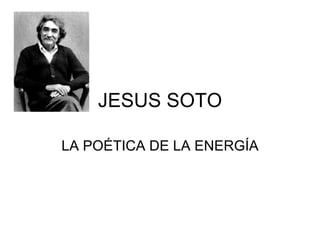 JESUS SOTO LA POÉTICA DE LA ENERGÍA 