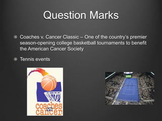 Question Marks
Coaches v. Cancer Classic – One of the country’s premier
season-opening college basketball tournaments to benefit
the American Cancer Society
Tennis events

 