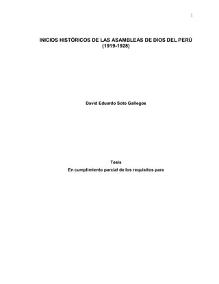 1
INICIOS HISTÓRICOS DE LAS ASAMBLEAS DE DIOS DEL PERÚ
(1919-1928)
David Eduardo Soto Gallegos
Tesis
En cumplimiento parcial de los requisitos para
 