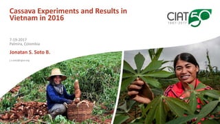 Cassava Experiments and Results in
Vietnam in 2016
Jonatan S. Soto B.
j.s.soto@cgiar.org
7-19-2017
Palmira, Colombia
 