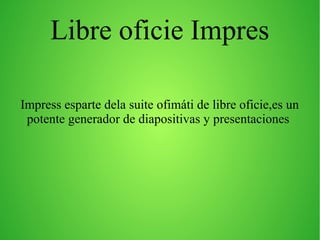 Libre oficie Impres
Impress esparte dela suite ofimáti de libre oficie,es un
potente generador de diapositivas y presentaciones
 