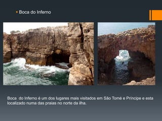  Boca do Inferno
Boca do Inferno é um dos lugares mais visitados em São Tomé e Príncipe e esta
localizado numa das praias no norte da ilha.
 