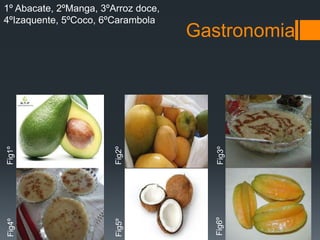 Gastronomia
1º Abacate, 2ºManga, 3ºArroz doce,
4ºIzaquente, 5ºCoco, 6ºCarambola
Fig1º
Fig2º
Fig3º
Fig4º
Fig5º
Fig6º
 