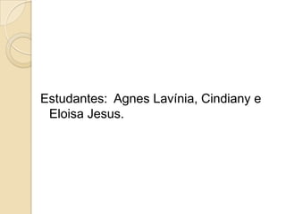 Estudantes: Agnes Lavínia, Cindiany e
Eloisa Jesus.
 