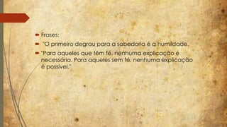  Frases: 
 "O primeiro degrau para a sabedoria é a humildade. 
 "Para aqueles que têm fé, nenhuma explicação é 
necessária. Para aqueles sem fé, nenhuma explicação 
é possível." 
