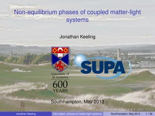 Non-equilibrium phases of coupled matter-light
systems
Jonathan Keeling
University of
St Andrews
600YEARS
Southhampton, May 2013
Jonathan Keeling Non-eqbm. phases of matter-light systems Southhampton, May 2013 1 / 36
 