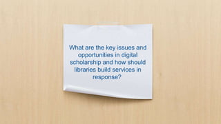 What are the key issues and
opportunities in digital
scholarship and how should
libraries build services in
response?
 