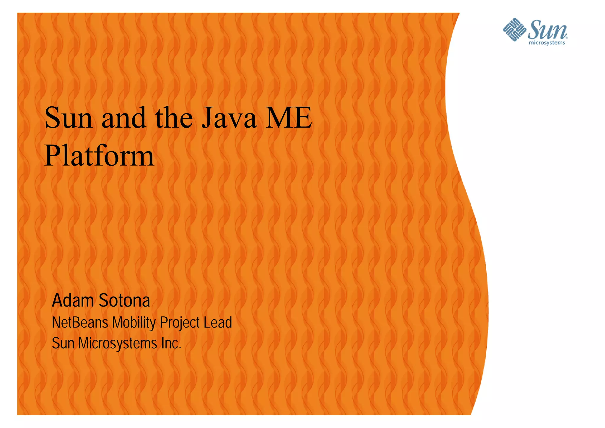 Sun and the Java ME
Platform



Adam Sotona
NetBeans Mobility Project Lead
Sun Microsystems Inc.
 