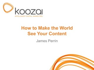 How to Make the World
  See Your Content
      James Perrin
 