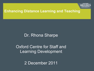 Enhancing Distance Learning and Teaching Dr. Rhona Sharpe Oxford Centre for Staff and Learning Development 2 December 2011 
