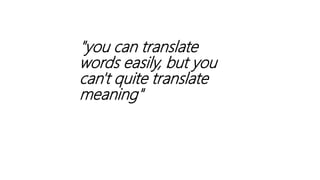 "you can translate
words easily, but you
can't quite translate
meaning"
 