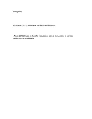 Bibliografía
 Calderón (2015) Historia de las doctrinas filosóficas.
 Noro (2013) Curso de filosofía y educación para la formación y el ejercicio
profesional de la docencia.
 