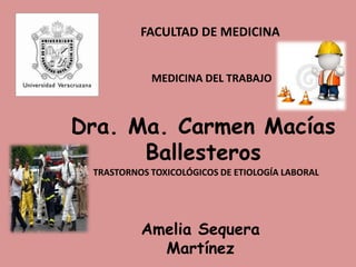FACULTAD DE MEDICINA
MEDICINA DEL TRABAJO
Dra. Ma. Carmen Macías
Ballesteros
TRASTORNOS TOXICOLÓGICOS DE ETIOLOGÍA LABORAL
Amelia Sequera
Martínez
 