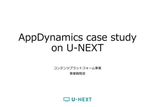 AppDynamics case study
on U-NEXT
コンテンツプラットフォーム事業
事業戦略室
2015/12/10
 