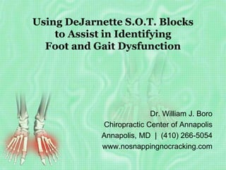 Using DeJarnette S.O.T. Blocks
to Assist in Identifying
Foot and Gait Dysfunction
Dr. William J. Boro
Chiropractic Center of Annapolis
Annapolis, MD | (410) 266-5054
www.nosnappingnocracking.com
 