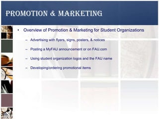Promotion & Marketing
• Overview of Promotion & Marketing for Student Organizations
– Advertising with flyers, signs, posters, & notices
– Posting a MyFAU announcement or on FAU.com
– Using student organization logos and the FAU name
– Developing/ordering promotional items
 