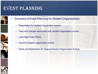 EVENT PLANNING
• Overview of Event Planning for Student Organizations
– Registration for student organization events
– Fees and charges associated with student organization events
– Late Night Event Policy
– Food for student organization events
– Rules and Restrictions for Special Student Organization Events
 