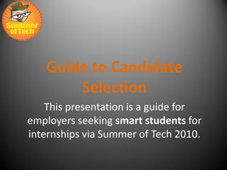 Guide to Candidate
       Selection
    This presentation is a guide for
employers seeking smart students for
internships via Summer of Tech 2010.
 
