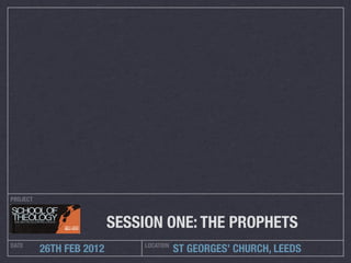 PROJECT



                          SESSION ONE: THE PROPHETS
DATE                           LOCATION
          26TH FEB 2012                   ST GEORGES’ CHURCH, LEEDS
 