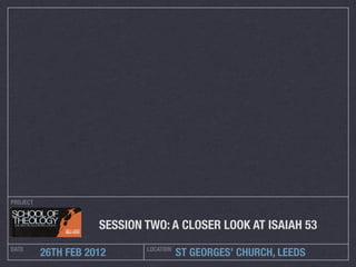 PROJECT


                     SESSION TWO: A CLOSER LOOK AT ISAIAH 53
DATE                         LOCATION
          26TH FEB 2012                 ST GEORGES’ CHURCH, LEEDS
 