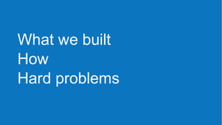 What we built
How
Hard problems
 