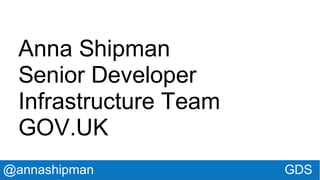 @annashipman GDS
Anna Shipman
Senior Developer
Infrastructure Team
GOV.UK
 