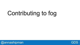 @annashipman GDS
Contributing to fog
 