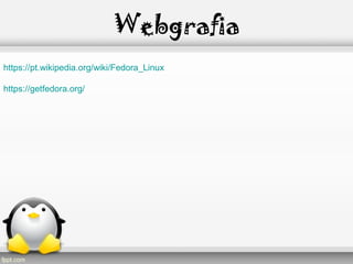 Webgrafia
https://pt.wikipedia.org/wiki/Fedora_Linux
https://getfedora.org/
 