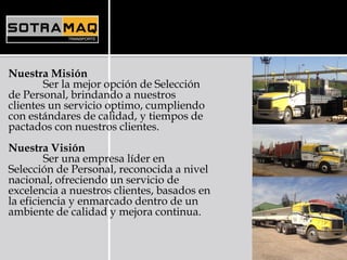 Nuestra Misión
Ser la mejor opción de Selección
de Personal, brindando a nuestros
clientes un servicio optimo, cumpliendo
con estándares de calidad, y tiempos de
pactados con nuestros clientes.
Nuestra Visión
Ser una empresa líder en
Selección de Personal, reconocida a nivel
nacional, ofreciendo un servicio de
excelencia a nuestros clientes, basados en
la eficiencia y enmarcado dentro de un
ambiente de calidad y mejora continua.
 