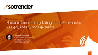 Badanie komunikacji kategorii na Facebooku:
Zasięgi, koszty, rodzaje treści.
Jakub Wyglądała
Client Service Team Leader
tel. +48 22 415 2333
jakub@sotrender.com
www.sotrender.com
1
 