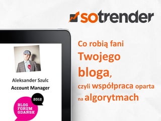 Co robią fani
                   Twojego
Aleksander Szulc
                   bloga,
Account Manager    czyli współpraca oparta
                   na   algorytmach
                                        1
 