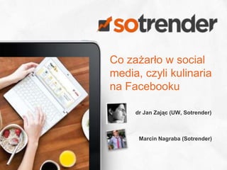 Co zażarło w social
media, czyli kulinaria
na Facebooku

     dr Jan Zając (UW, Sotrender)



      Marcin Nagraba (Sotrender)


                                1
 
