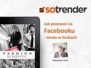 Jak pozować na
Facebooku
- moda w liczbach




    Aleksander Szulc
                       1
 