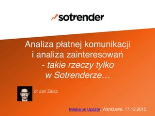 Analiza płatnej komunikacji"
i analiza zainteresowań"
- takie rzeczy tylko !
w Sotrenderze…
"
Mediarun	
  Update, Warszawa, 17.12.2015
dr Jan Zając
 