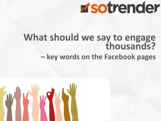 What should we say to engage
                 thousands?
   – key words on the Facebook pages




                                  1
 