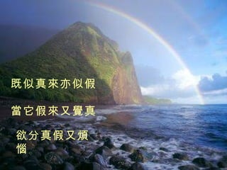 既似真來亦似假   當它假來又覺真 欲分真假又煩惱 是真是假何必分 