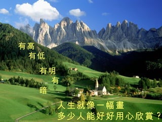 有高   有低 有明 有暗 人生就像一幅畫 多少人能好好用心欣賞 ? 