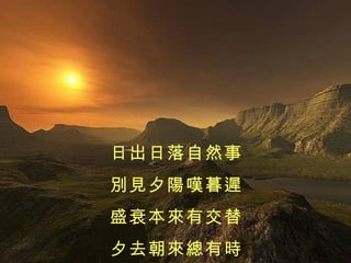 日出日落自然事 別見夕陽嘆暮遲 盛衰本來有交替 夕去朝來總有時 