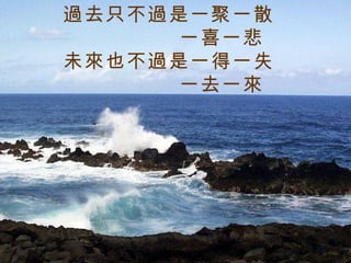 過去只不過是一聚一散    一喜一悲 未來也不過是一得一失    一去一來 