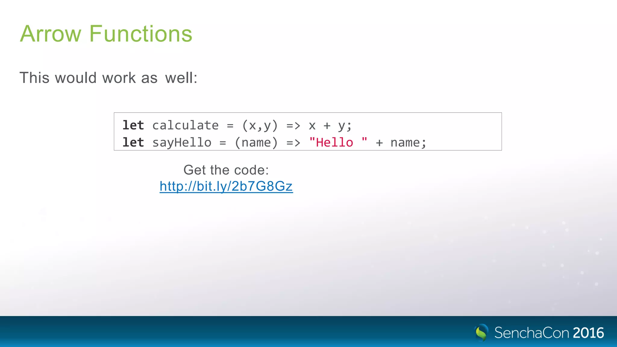 Arrow Functions
This would work as well:
let calculate = (x,y) => x + y;
let sayHello = (name) => "Hello " + name;
Get the code:
http://bit.ly/2b7G8Gz
 