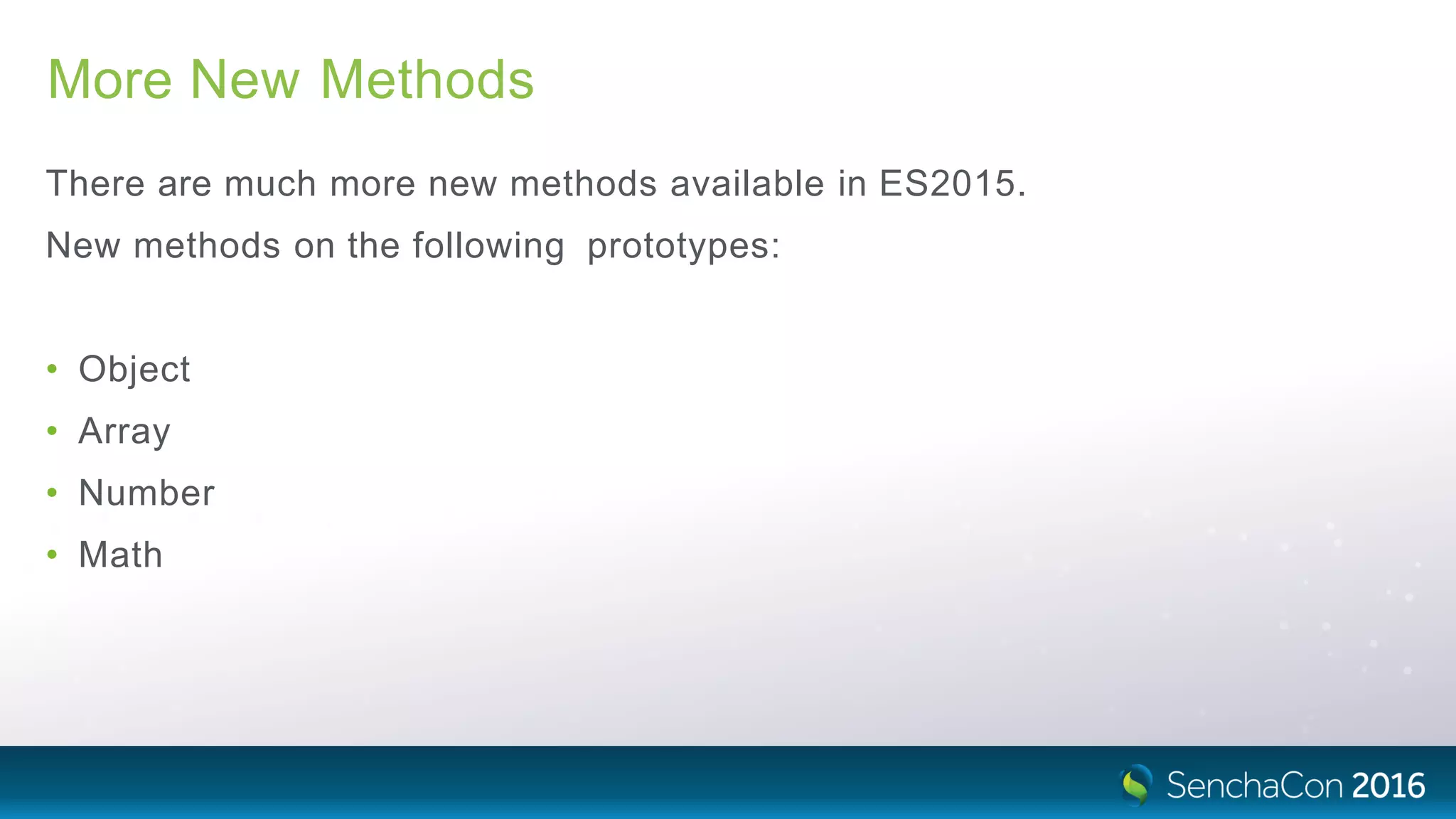 More New Methods
There are much more new methods available in ES2015.
New methods on the following prototypes:
• Object
• Array
• Number
• Math
 