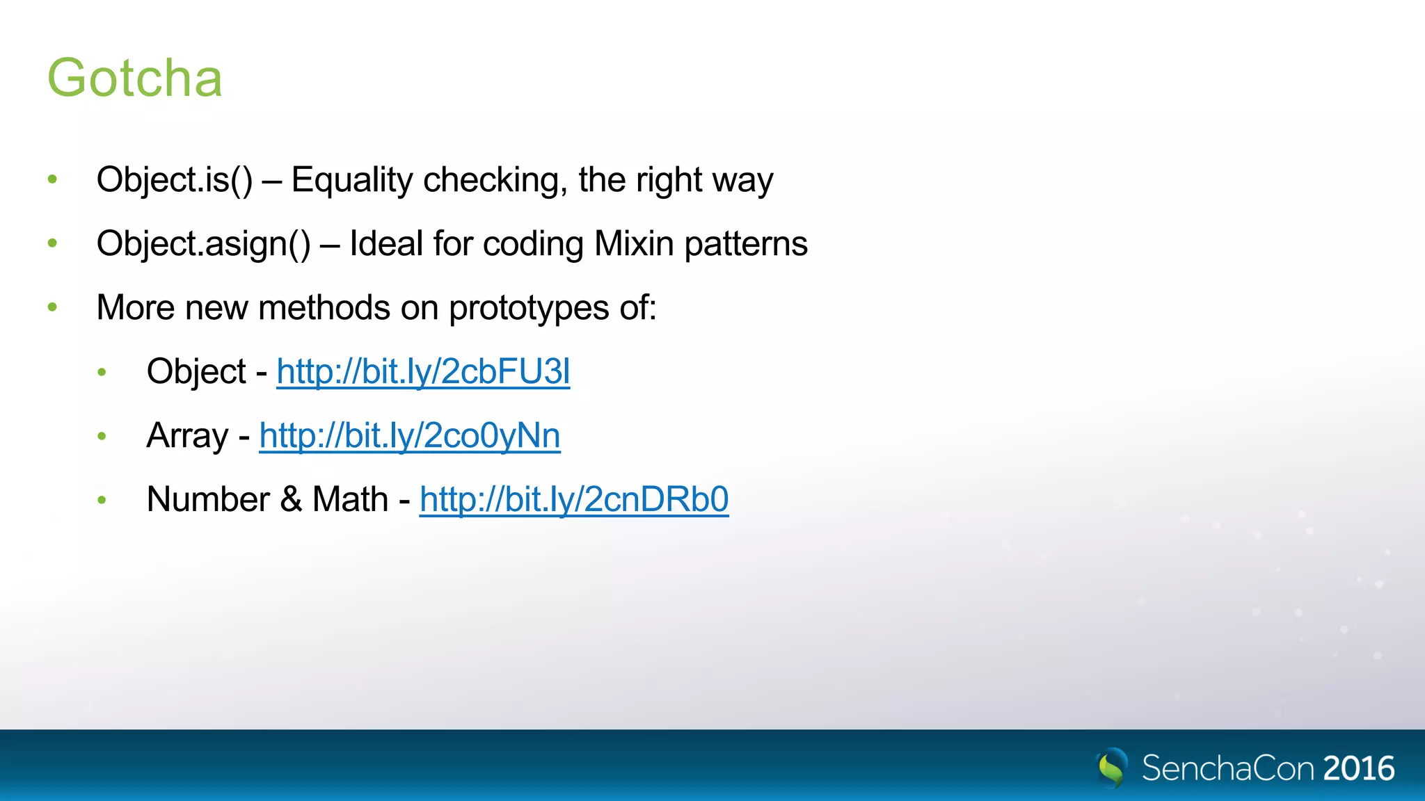 Gotcha
• Object.is() – Equality checking, the right way
• Object.asign() – Ideal for coding Mixin patterns
• More new methods on prototypes of:
• Object - http://bit.ly/2cbFU3l
• Array - http://bit.ly/2co0yNn
• Number & Math - http://bit.ly/2cnDRb0
 