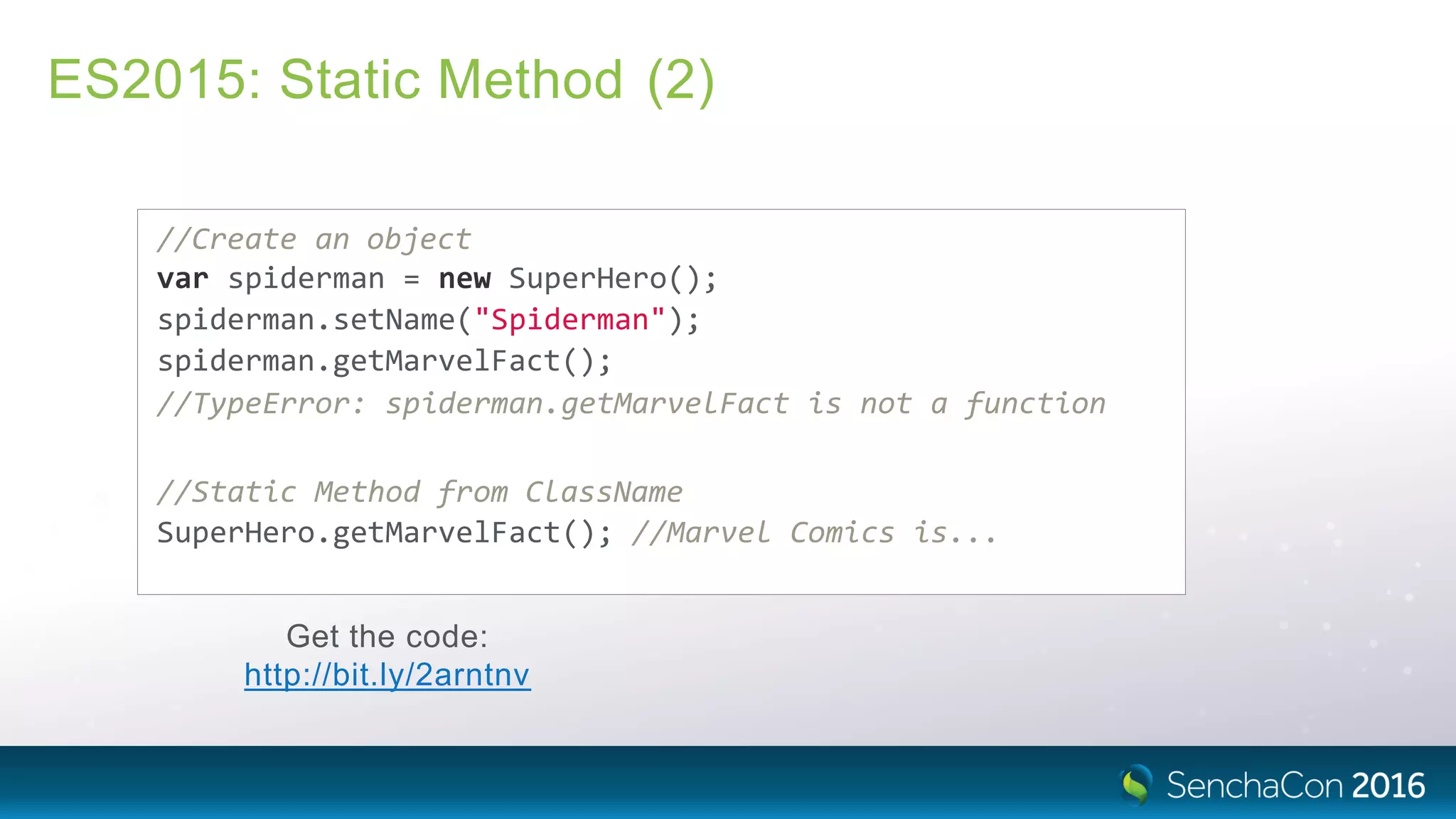ES2015: Static Method (2)
//Create an object
var spiderman = new SuperHero();
spiderman.setName("Spiderman");
spiderman.getMarvelFact();
//TypeError: spiderman.getMarvelFact is not a function
//Static Method from ClassName
SuperHero.getMarvelFact(); //Marvel Comics is...
Get the code:
http://bit.ly/2arntnv
 