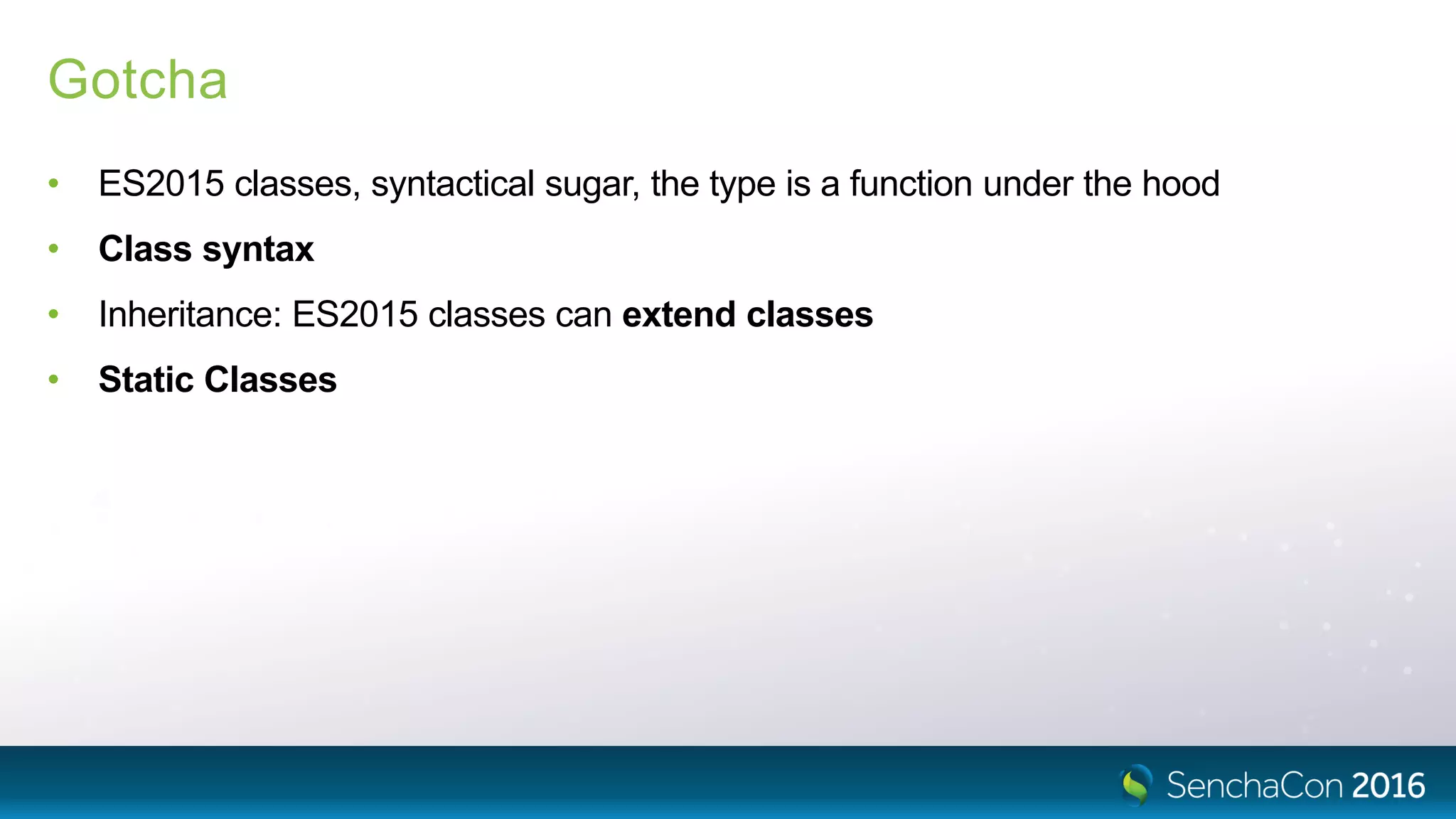 Gotcha
• ES2015 classes, syntactical sugar, the type is a function under the hood
• Class syntax
• Inheritance: ES2015 classes can extend classes
• Static Classes
 