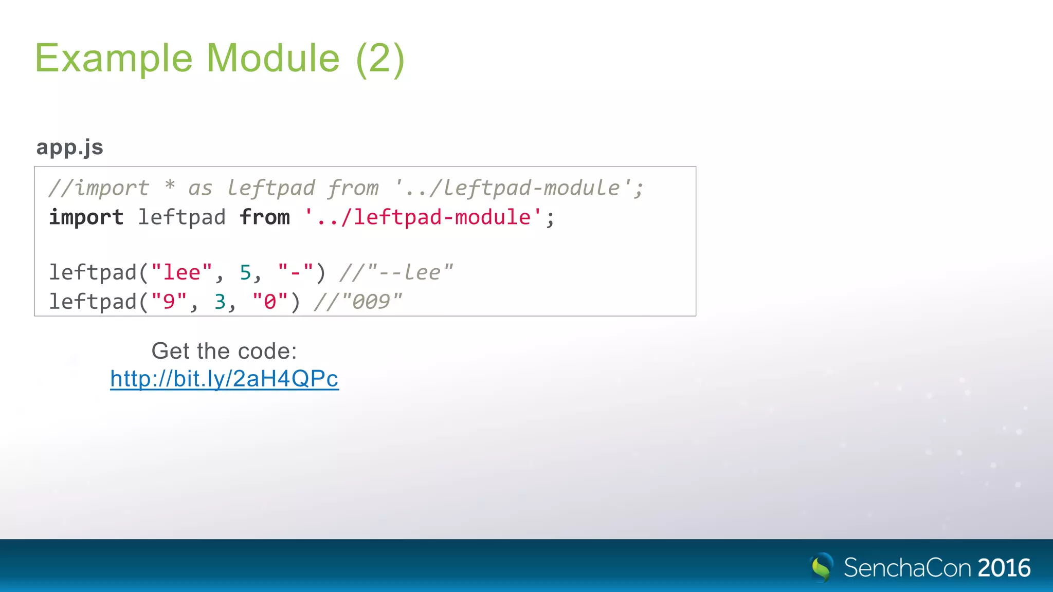 Example Module (2)
app.js
//import * as leftpad from '../leftpad‐module';
import leftpad from '../leftpad‐module';
leftpad("lee", 5, "‐") //"‐‐lee"
leftpad("9", 3, "0") //"009"
Get the code:
http://bit.ly/2aH4QPc
 
