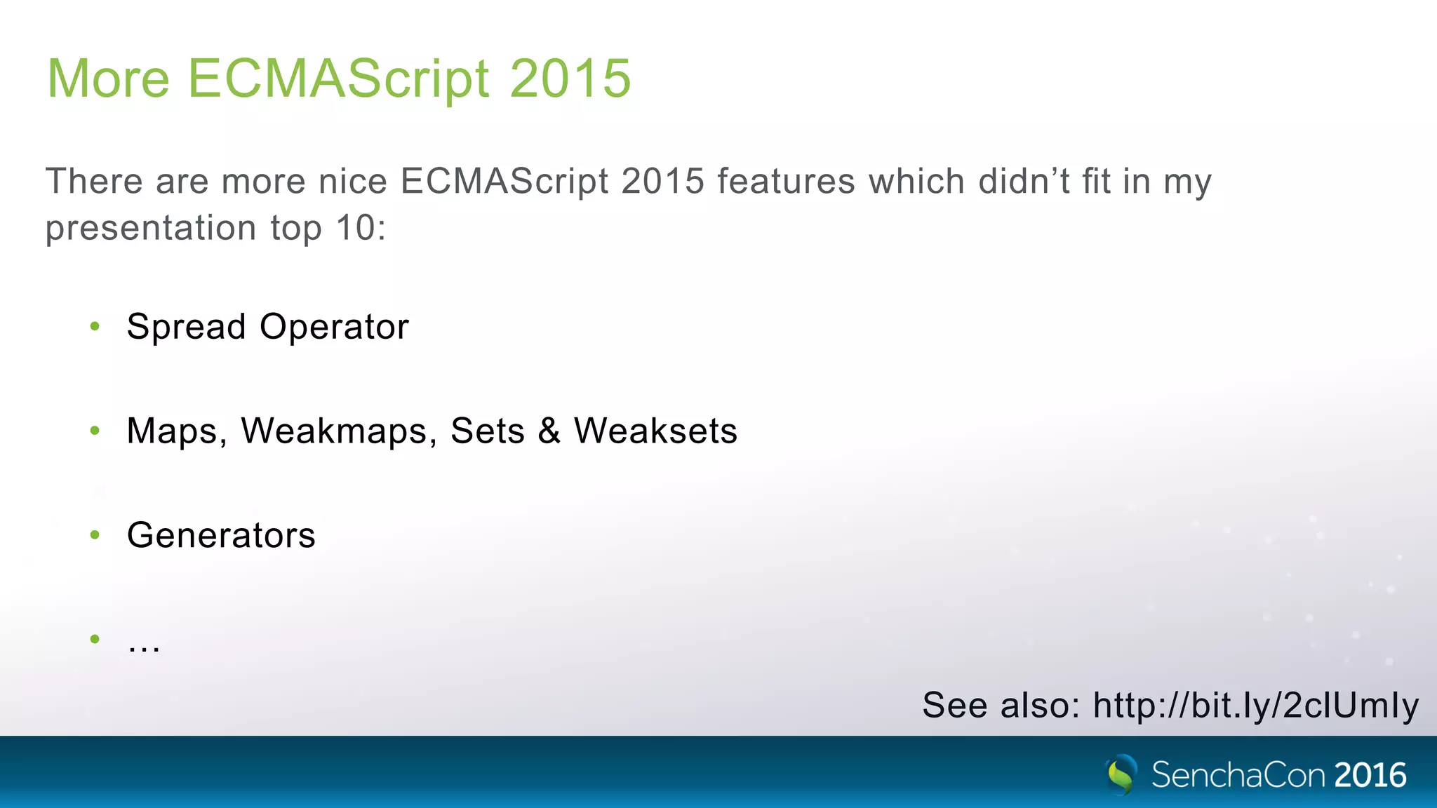 More ECMAScript 2015
There are more nice ECMAScript 2015 features which didn’t ﬁt in my
presentation top 10:
• Spread Operator
• Maps, Weakmaps, Sets & Weaksets
• Generators
• …
See also: http://bit.ly/2clUmIy
 