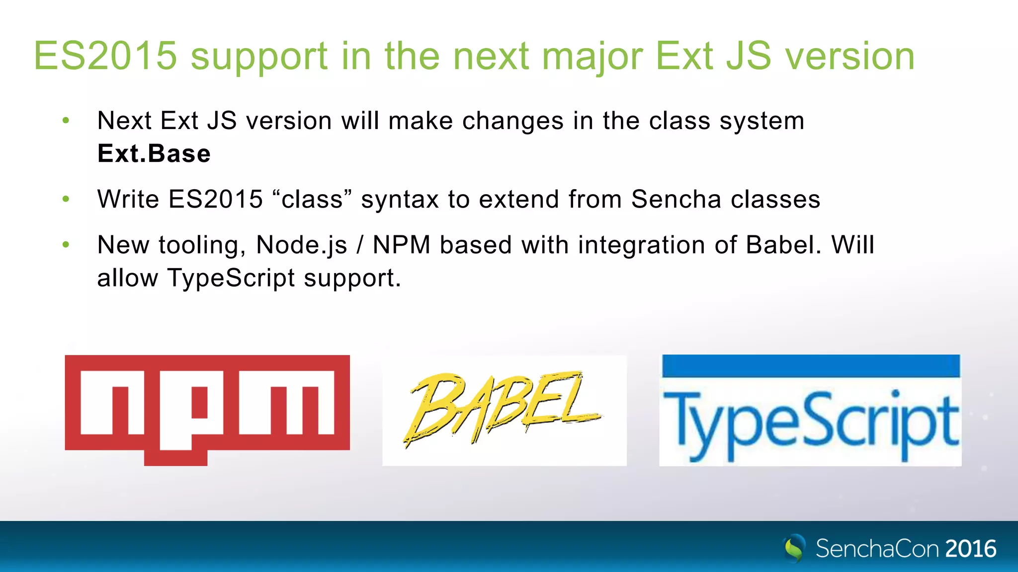 ES2015 support in the next major Ext JS version
• Next Ext JS version will make changes in the class system
Ext.Base
• Write ES2015 “class” syntax to extend from Sencha classes
• New tooling, Node.js / NPM based with integration of Babel. Will
allow TypeScript support.
 