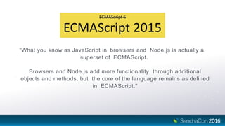 “What you know as JavaScript in browsers and Node.js is actually a
superset of ECMAScript.
Browsers and Node.js add more functionality through additional
objects and methods, but the core of the language remains as deﬁned
in ECMAScript."
 