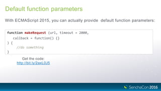 Default function parameters
With ECMAScript 2015, you can actually provide default function parameters:
function makeRequest (url, timeout = 2000,
callback = function() {}
) {
//do something
}
Get the code:
http://bit.ly/2axL0J5
 